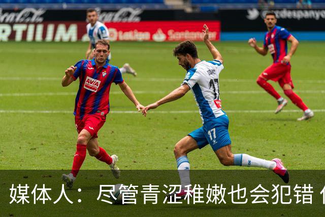 媒体人：尽管青涩稚嫩也会犯错 但他们依旧是纸面天赋更强的球队
